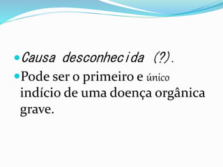 Causa desconhecida (?).
Pode ser o primeiro e único
indício de uma doença orgânica
grave.