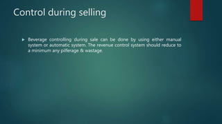 Control during selling
 Beverage controlling during sale can be done by using either manual
system or automatic system. The revenue control system should reduce to
a minimum any pilferage & wastage.
 