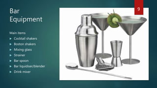 Bar
Equipment
Main items
 Cocktail shakers
 Boston shakers
 Mixing glass
 Strainer
 Bar spoon
 Bar liquidiser/blender
 Drink mixer
9
 
