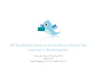 All You Really Need to Know About Twitter You
           Learned in Kindergarten.
               State Bar Annual Meeting 2010
                         @dhowell
           bagandbaggage.com; denise@howell.net
 