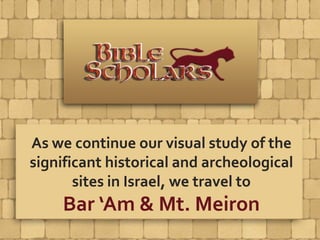 As we continue our visual study of the
significant historical and archeological
sites in Israel, we travel to
Bar ‘Am & Mt. Meiron
 