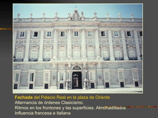 Fachada del Palacio Real en la plaza de Oriente
Alternancia de órdenes Clasicismo.
Ritmos en los frontones y las superficies. Almohadillados
Influencia francesa e italiana
 