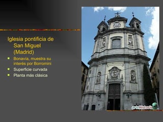 Iglesia pontificia de
   San Miguel
   (Madrid)
   Bonavía, muestra su
    interés por Borromini
   Superficie curvada
   Planta más clásica
 