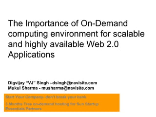 The Importance of On-Demand computing environment for scalable and highly available Web 2.0 Applications Digvijay “VJ” Singh –dsingh@navisite.com Mukul Sharma - musharma@navisite.com Start Your Company- don’t break your bank 3 Months Free on-demand hosting for Sun Startup Essentials Partners 