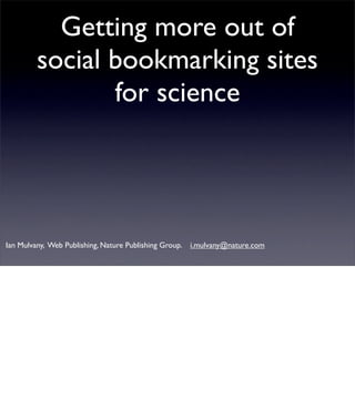 Getting more out of
         social bookmarking sites
                for science




Ian Mulvany, Web Publishing, Nature Publishing Group.   i.mulvany@nature.com
