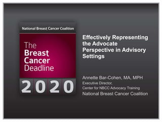 Effectively Representing the Advocate Perspective in Advisory Settings Annette Bar-Cohen, MA, MPH Executive Director,  Center for NBCC Advocacy Training National Breast Cancer Coalition  