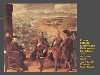 El tema
histórico:
La defensa de
Cádiz frente a
los ingleses
1634
óleo sobre
lienzo
 302 x 323 cm
Museo del
Prado, Madrid
 