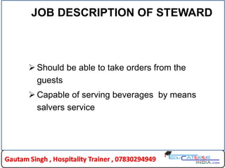 JOB DESCRIPTION OF STEWARD
 Should be able to take orders from the
guests
 Capable of serving beverages by means
salvers service
 