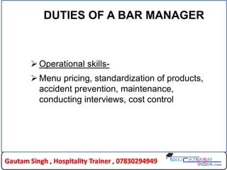 DUTIES OF A BAR MANAGER
 Operational skills-
 Menu pricing, standardization of products,
accident prevention, maintenance,
conducting interviews, cost control
 