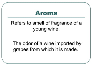 Aroma
Refers to smell of fragrance of a
young wine.
The odor of a wine imported by
grapes from which it is made.
 