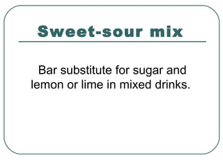 Sweet-sour mix
Bar substitute for sugar and
lemon or lime in mixed drinks.
 