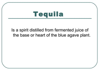 Tequila
Is a spirit distilled from fermented juice of
the base or heart of the blue agave plant.
 