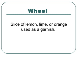 Wheel
Slice of lemon, lime, or orange
used as a garnish.
 