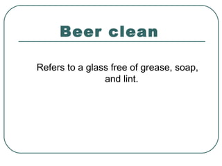 Beer clean
Refers to a glass free of grease, soap,
and lint.
 