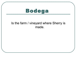 Bodega
Is the farm / vineyard where Sherry is
made.
 