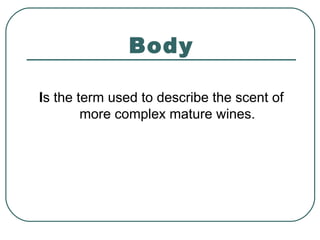 Body
Is the term used to describe the scent of
more complex mature wines.
 
