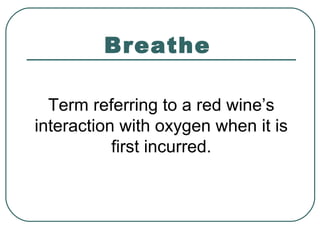 Breathe
Term referring to a red wine’s
interaction with oxygen when it is
first incurred.
 