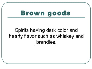 Brown goods
Spirits having dark color and
hearty flavor such as whiskey and
brandies.
 