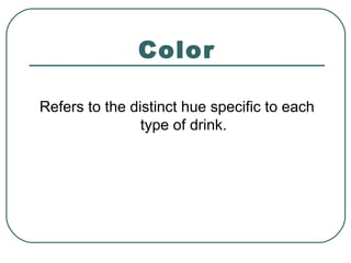 Color
Refers to the distinct hue specific to each
type of drink.
 