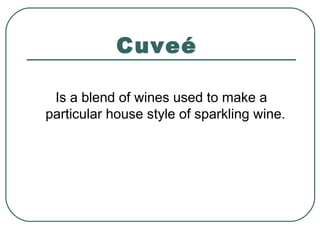 Cuveé
Is a blend of wines used to make a
particular house style of sparkling wine.
 