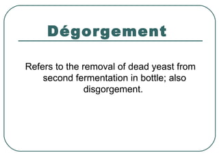 Dégorgement
Refers to the removal of dead yeast from
second fermentation in bottle; also
disgorgement.
 