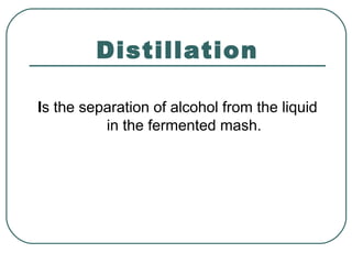 Distillation
Is the separation of alcohol from the liquid
in the fermented mash.
 