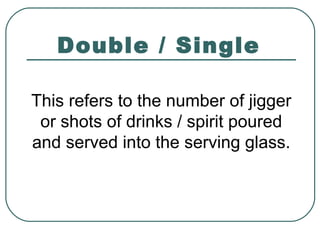 Double / Single
This refers to the number of jigger
or shots of drinks / spirit poured
and served into the serving glass.
 