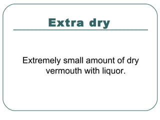 Extra dry
Extremely small amount of dry
vermouth with liquor.
 