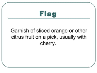 Flag
Garnish of sliced orange or other
citrus fruit on a pick, usually with
cherry.
 