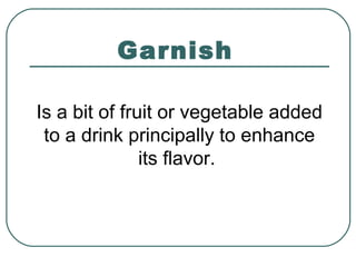 Garnish
Is a bit of fruit or vegetable added
to a drink principally to enhance
its flavor.
 