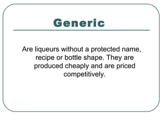 Generic
Are liqueurs without a protected name,
recipe or bottle shape. They are
produced cheaply and are priced
competitively.
 