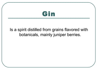 Gin
Is a spirit distilled from grains flavored with
botanicals, mainly juniper berries.
 