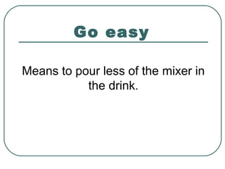 Go easy
Means to pour less of the mixer in
the drink.
 