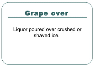 Grape over
Liquor poured over crushed or
shaved ice.
 