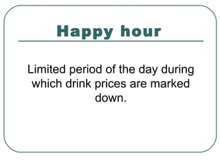 Happy hour
Limited period of the day during
which drink prices are marked
down.
 