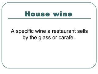 House wine
A specific wine a restaurant sells
by the glass or carafe.
 
