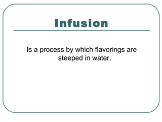 Infusion
Is a process by which flavorings are
steeped in water.
 