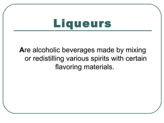 Liqueurs
Are alcoholic beverages made by mixing
or redistilling various spirits with certain
flavoring materials.
 