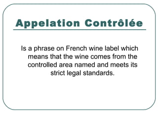 Appelation Contrôlée
Is a phrase on French wine label which
means that the wine comes from the
controlled area named and meets its
strict legal standards.
 