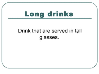 Long drinks
Drink that are served in tall
glasses.
 