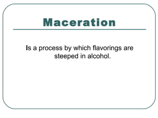 Maceration
Is a process by which flavorings are
steeped in alcohol.
 