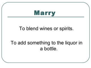 Marry
To blend wines or spirits.
To add something to the liquor in
a bottle.
 