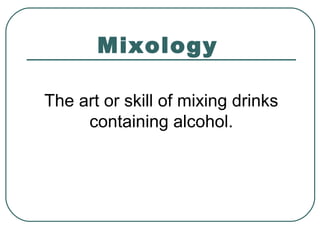 Mixology
The art or skill of mixing drinks
containing alcohol.
 