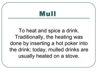Mull
To heat and spice a drink.
Traditionally, the heating was
done by inserting a hot poker into
the drink; today, mulled drinks are
usually heated on a stove.
 