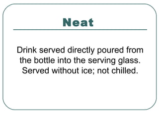 Neat
Drink served directly poured from
the bottle into the serving glass.
Served without ice; not chilled.
 