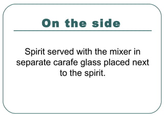 On the side
Spirit served with the mixer in
separate carafe glass placed next
to the spirit.
 