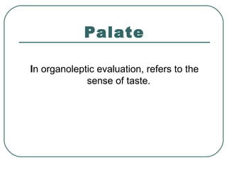 Palate
In organoleptic evaluation, refers to the
sense of taste.
 