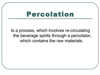 Percolation
Is a process, which involves re-circulating
the beverage spirits through a percolator,
which contains the raw materials.
 
