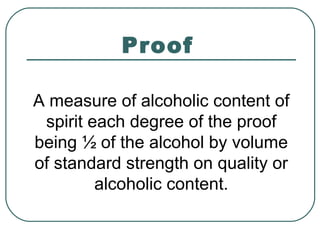 Proof
A measure of alcoholic content of
spirit each degree of the proof
being ½ of the alcohol by volume
of standard strength on quality or
alcoholic content.
 