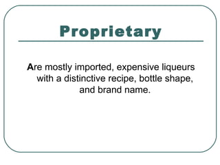 Proprietary
Are mostly imported, expensive liqueurs
with a distinctive recipe, bottle shape,
and brand name.
 